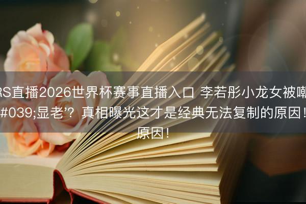 JRS直播2026世界杯赛事直播入口 李若彤小龙女被嘲'显老'?真相曝光这才是经典无法复制的原因!