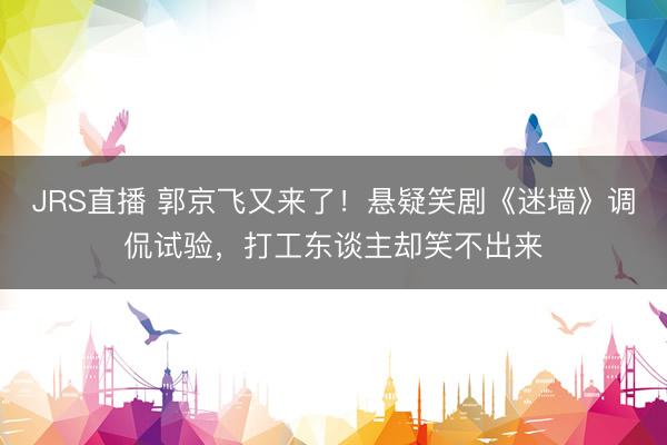 JRS直播 郭京飞又来了!悬疑笑剧《迷墙》调侃试验,打工东谈主却笑不出来