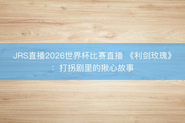JRS直播2026世界杯比赛直播 《利剑玫瑰》:打拐剧里的揪心故事