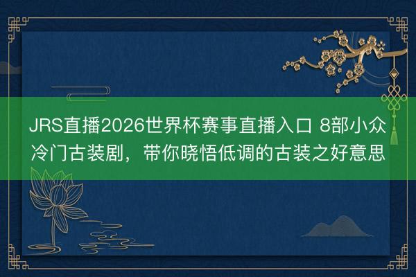 JRS直播2026世界杯赛事直播入口 8部小众冷门古装剧,带你晓悟低调的古装之好意思