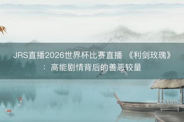 JRS直播2026世界杯比赛直播 《利剑玫瑰》:高能剧情背后的善恶较量
