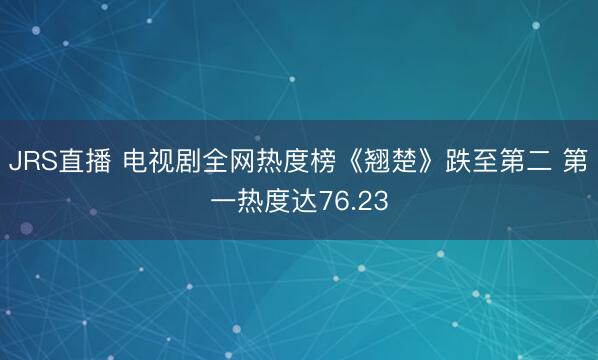 JRS直播 电视剧全网热度榜《翘楚》跌至第二 第一热度达76.23