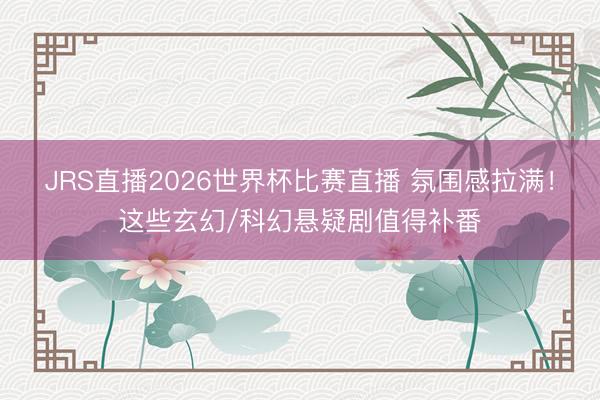 JRS直播2026世界杯比赛直播 氛围感拉满!这些玄幻/科幻悬疑剧值得补番