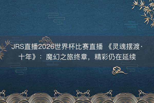 JRS直播2026世界杯比赛直播 《灵魂摆渡·十年》:魔幻之旅终章,精彩仍在延续