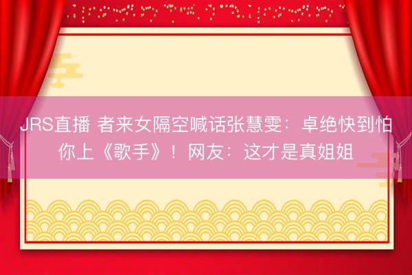 JRS直播 者来女隔空喊话张慧雯:卓绝快到怕你上《歌手》!网友:这才是真姐姐