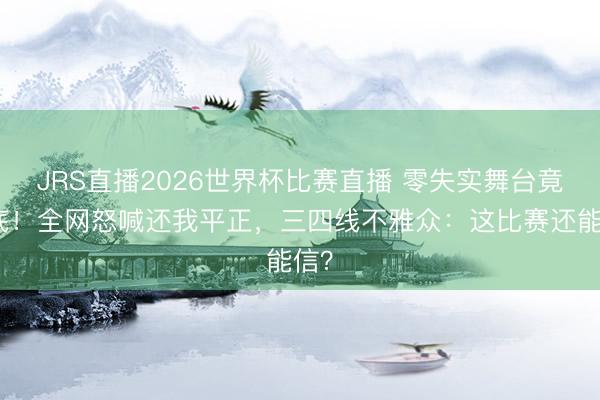 JRS直播2026世界杯比赛直播 零失实舞台竟垫底！全网怒喊还我平正，三四线不雅众：这比赛还能信？