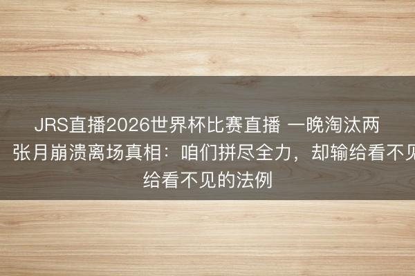 JRS直播2026世界杯比赛直播 一晚淘汰两东谈主！张月崩溃离场真相：咱们拼尽全力，却输给看不见的法例