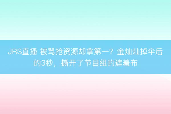 JRS直播 被骂抢资源却拿第一?金灿灿掉伞后的3秒,撕开了节目组的遮羞布