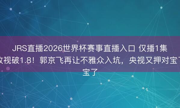 JRS直播2026世界杯赛事直播入口 仅播1集收视破1.8!郭京飞再让不雅众入坑,央视又押对宝了