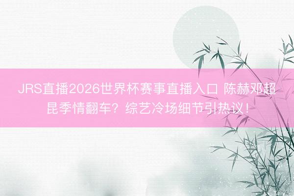 JRS直播2026世界杯赛事直播入口 陈赫邓超昆季情翻车?综艺冷场细节引热议!