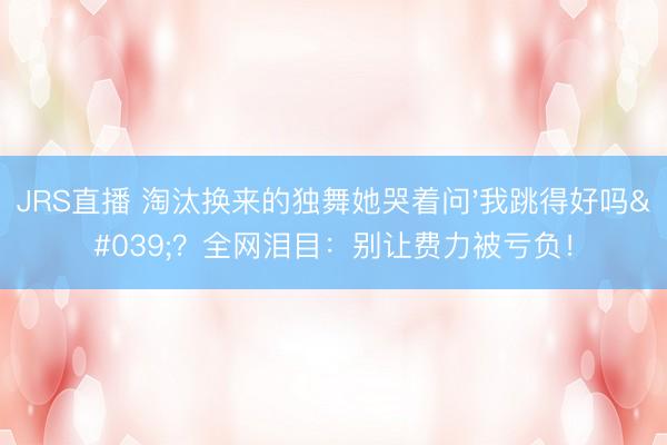 JRS直播 淘汰换来的独舞她哭着问'我跳得好吗'？全网泪目：别让费力被亏负！