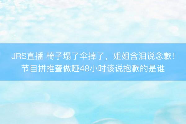 JRS直播 椅子塌了伞掉了，姐姐含泪说念歉！节目拼推聋做哑48小时该说抱歉的是谁