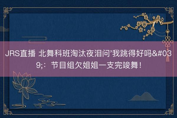 JRS直播 北舞科班淘汰夜泪问'我跳得好吗'：节目组欠姐姐一支完竣舞！