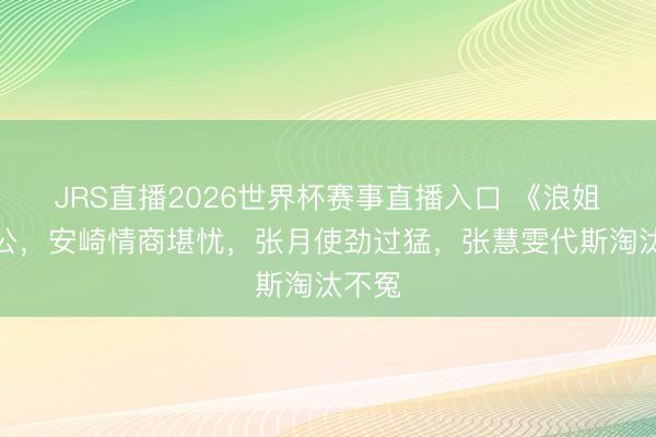 JRS直播2026世界杯赛事直播入口 《浪姐》四公,安崎情商堪忧,张月使劲过猛,张慧雯代斯淘汰不冤
