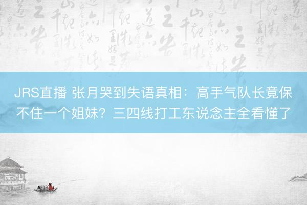 JRS直播 张月哭到失语真相：高手气队长竟保不住一个姐妹？三四线打工东说念主全看懂了