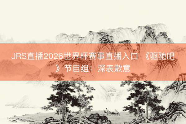 JRS直播2026世界杯赛事直播入口 《驱驰吧》节目组：深表歉意