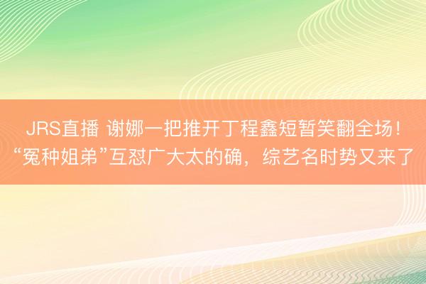 JRS直播 谢娜一把推开丁程鑫短暂笑翻全场!“冤种姐弟”互怼广大太的确,综艺名时势又来了