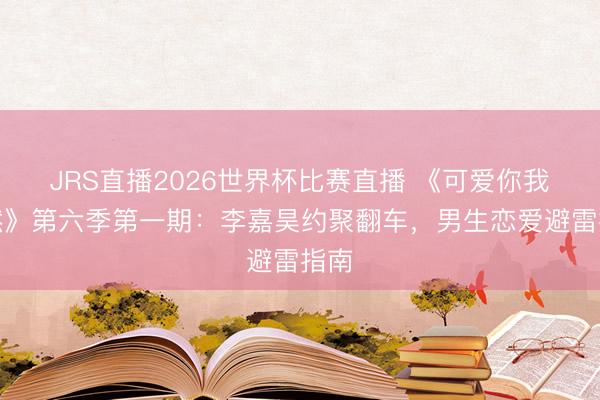 JRS直播2026世界杯比赛直播 《可爱你我亦然》第六季第一期：李嘉昊约聚翻车，男生恋爱避雷指南