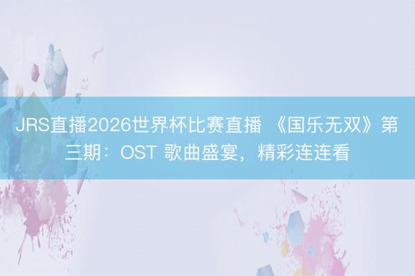 JRS直播2026世界杯比赛直播 《国乐无双》第三期:OST 歌曲盛宴,精彩连连看