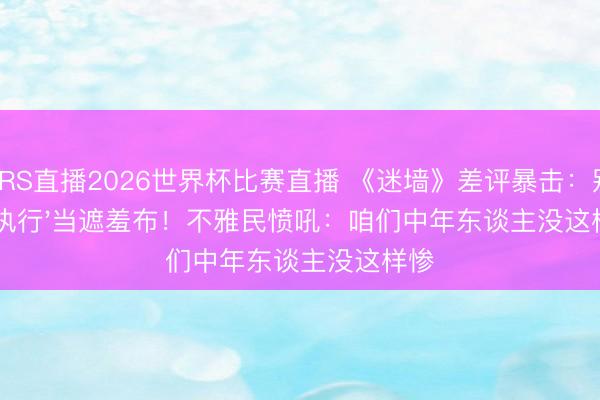 JRS直播2026世界杯比赛直播 《迷墙》差评暴击:别拿'执行'当遮羞布!不雅民愤吼:咱们中年东谈主没这样惨