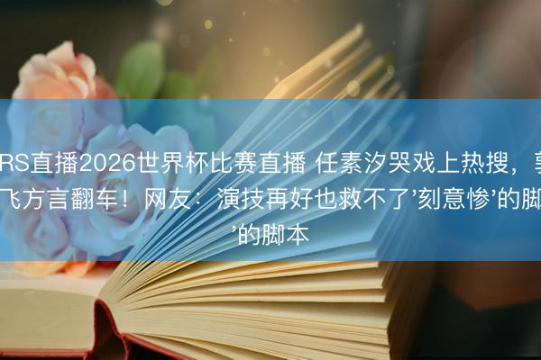 JRS直播2026世界杯比赛直播 任素汐哭戏上热搜,郭京飞方言翻车!网友:演技再好也救不了'刻意惨'的脚本