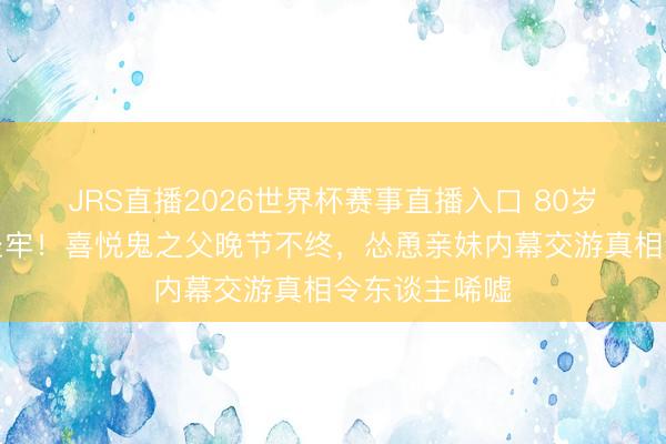 JRS直播2026世界杯赛事直播入口 80岁黄百鸣被判坐牢!喜悦鬼之父晚节不终,怂恿亲妹内幕交游真相令东谈主唏嘘