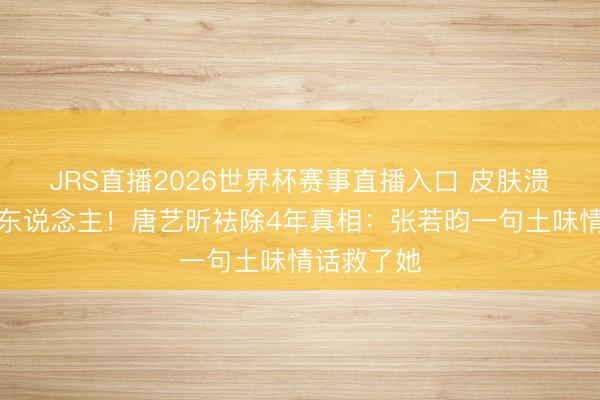 JRS直播2026世界杯赛事直播入口 皮肤溃烂不敢见东说念主!唐艺昕袪除4年真相:张若昀一句土味情话救了她