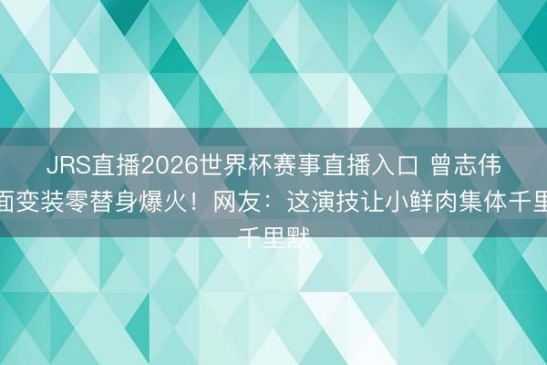 JRS直播2026世界杯赛事直播入口 曾志伟双面变装零替身爆火!网友:这演技让小鲜肉集体千里默