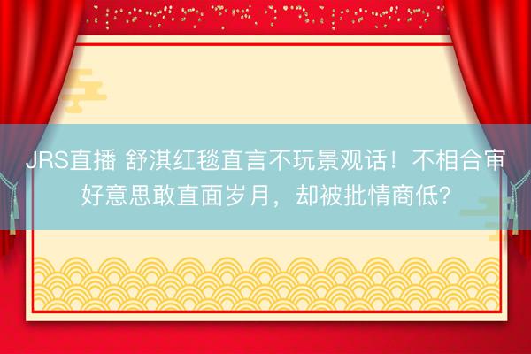 JRS直播 舒淇红毯直言不玩景观话!不相合审好意思敢直面岁月,却被批情商低?