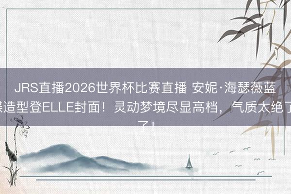 JRS直播2026世界杯比赛直播 安妮·海瑟薇蓝蝶造型登ELLE封面!灵动梦境尽显高档,气质太绝了!