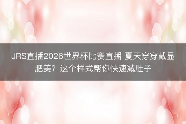 JRS直播2026世界杯比赛直播 夏天穿穿戴显肥美?这个样式帮你快速减肚子