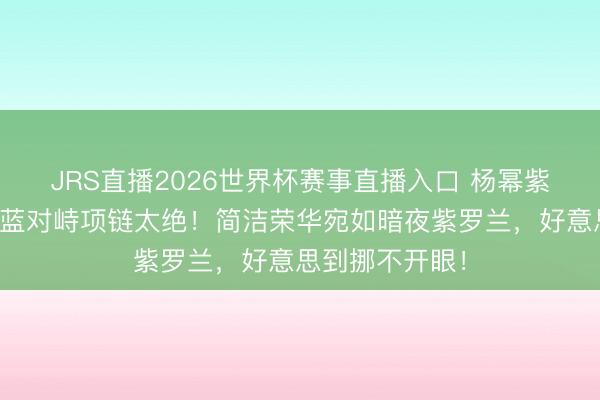 JRS直播2026世界杯赛事直播入口 杨幂紫色缎面治服配蓝对峙项链太绝！简洁荣华宛如暗夜紫罗兰，好意思到挪不开眼！