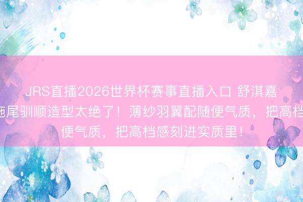 JRS直播2026世界杯赛事直播入口 舒淇嘉东说念主黑纱拖尾驯顺造型太绝了!薄纱羽翼配随便气质,把高档感刻进实质里!