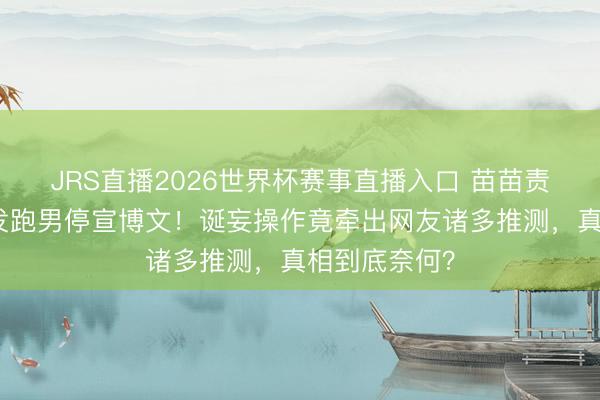 JRS直播2026世界杯赛事直播入口 苗苗责任室回话转发跑男停宣博文!诞妄操作竟牵出网友诸多推测,真相到底奈何?