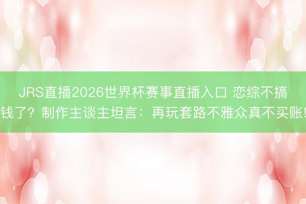 JRS直播2026世界杯赛事直播入口 恋综不搞钱了?制作主谈主坦言:再玩套路不雅众真不买账!