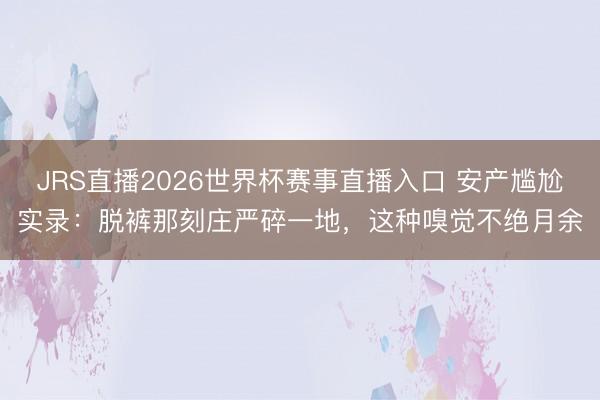 JRS直播2026世界杯赛事直播入口 安产尴尬实录:脱裤那刻庄严碎一地,这种嗅觉不绝月余