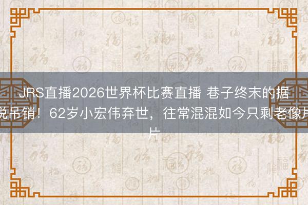 JRS直播2026世界杯比赛直播 巷子终末的据说吊销!62岁小宏伟弃世,往常混混如今只剩老像片