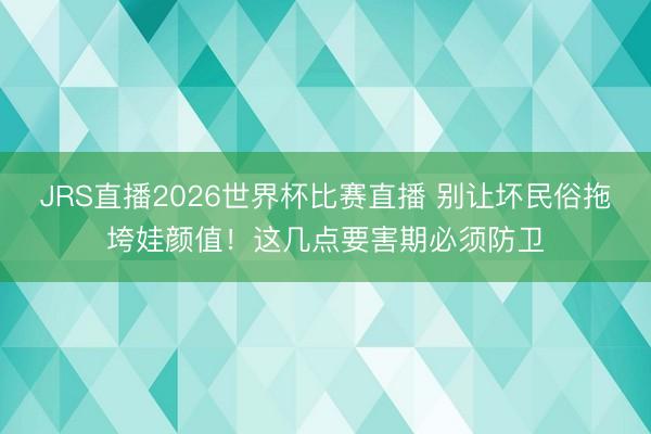 JRS直播2026世界杯比赛直播 别让坏民俗拖垮娃颜值!这几点要害期必须防卫