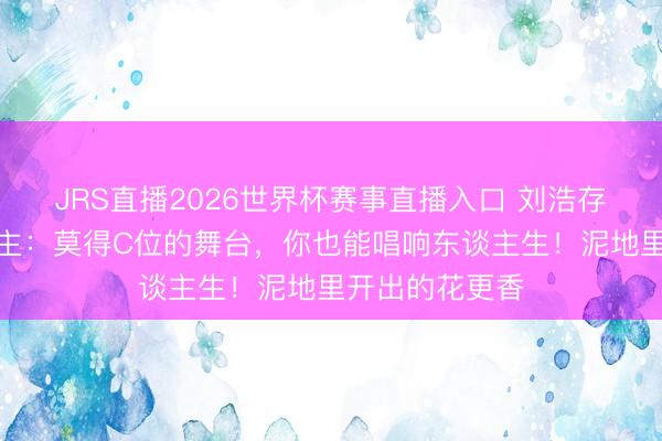 JRS直播2026世界杯赛事直播入口 刘浩存喊话打工东谈主:莫得C位的舞台,你也能唱响东谈主生!泥地里开出的花更香