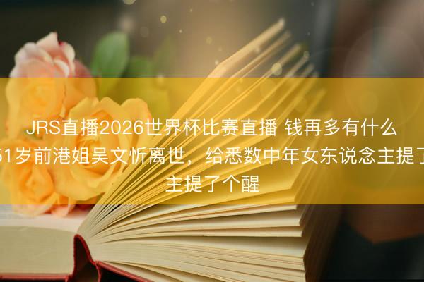 JRS直播2026世界杯比赛直播 钱再多有什么用?51岁前港姐吴文忻离世,给悉数中年女东说念主提了个醒