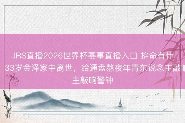 JRS直播2026世界杯赛事直播入口 拚命有什么用?33岁金泽家中离世,给通盘熬夜年青东说念主敲响警钟
