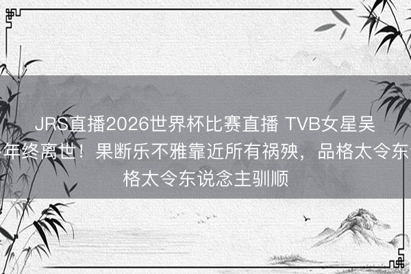 JRS直播2026世界杯比赛直播 TVB女星吴文忻抗癌多年终离世!果断乐不雅靠近所有祸殃,品格太令东说念主驯顺