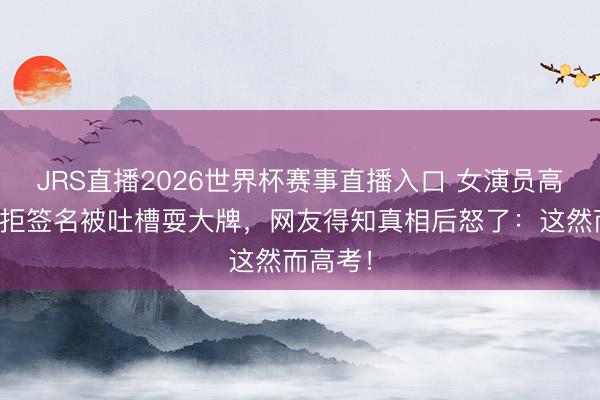 JRS直播2026世界杯赛事直播入口 女演员高考科场拒签名被吐槽耍大牌,网友得知真相后怒了:这然而高考!