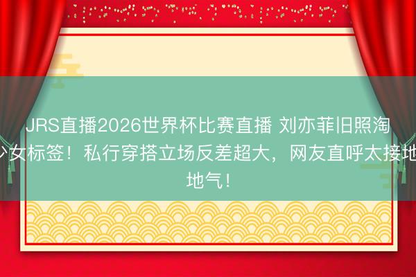 JRS直播2026世界杯比赛直播 刘亦菲旧照淘气少女标签!私行穿搭立场反差超大,网友直呼太接地气!