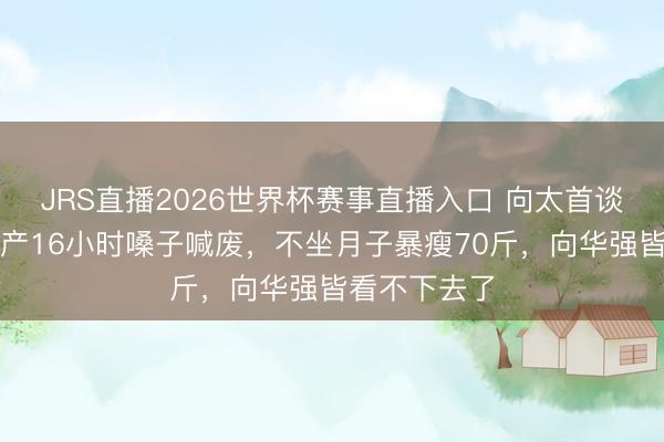 JRS直播2026世界杯赛事直播入口 向太首谈生向佐：难产16小时嗓子喊废，不坐月子暴瘦70斤，向华强皆看不下去了
