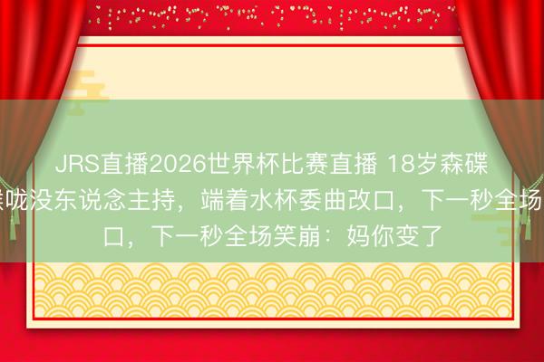 JRS直播2026世界杯比赛直播 18岁森碟探班亲妈喊破喉咙没东说念主持,端着水杯委曲改口,下一秒全场笑崩:妈你变了