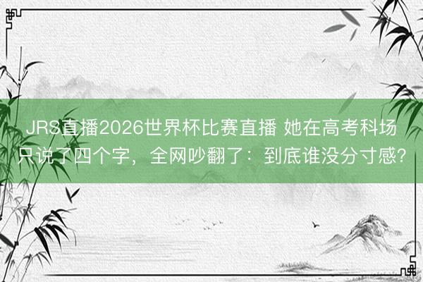 JRS直播2026世界杯比赛直播 她在高考科场只说了四个字,全网吵翻了:到底谁没分寸感?