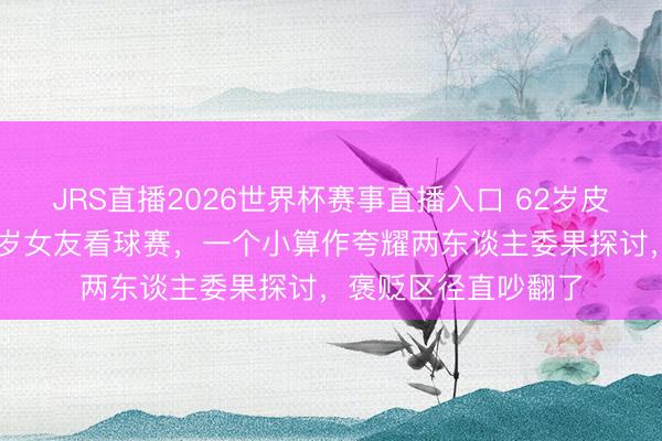 JRS直播2026世界杯赛事直播入口 62岁皮特看台全程搂着33岁女友看球赛,一个小算作夸耀两东谈主委果探讨,褒贬区径直吵翻了