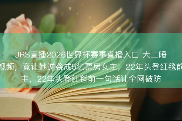 JRS直播2026世界杯赛事直播入口 大二唾手拍的潮汕话家常视频，竟让她逆袭成5亿票房女主，22年头登红毯前一句话让全网破防