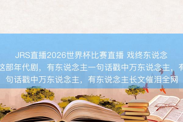 JRS直播2026世界杯比赛直播 戏终东说念主不散!众星发晓谕别这部年代剧,有东说念主一句话戳中万东说念主,有东说念主长文催泪全网